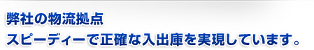 弊社の物流拠点 スピーディーで正確な入出庫を実現しています。