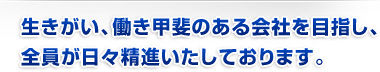 生きがい、働き甲斐のある会社を目指し、全員が日々精進いたしております。